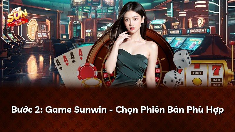 Bước 2: Game Sunwin - Chọn Phiên Bản Phù Hợp